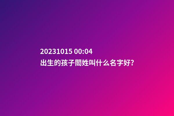 2023.10.15 00:04出生的孩子閻姓叫什么名字好？